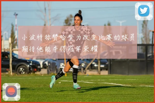 小波特称赞哈登为改变比赛的球员期待他能夺得冠军荣耀