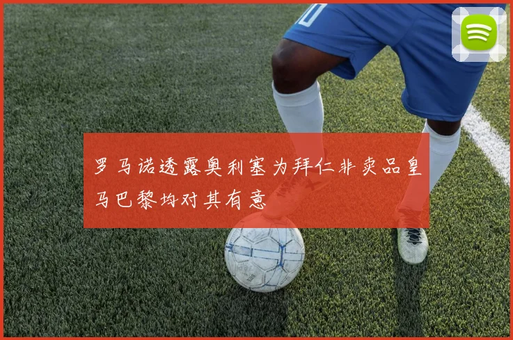 罗马诺透露奥利塞为拜仁非卖品皇马巴黎均对其有意