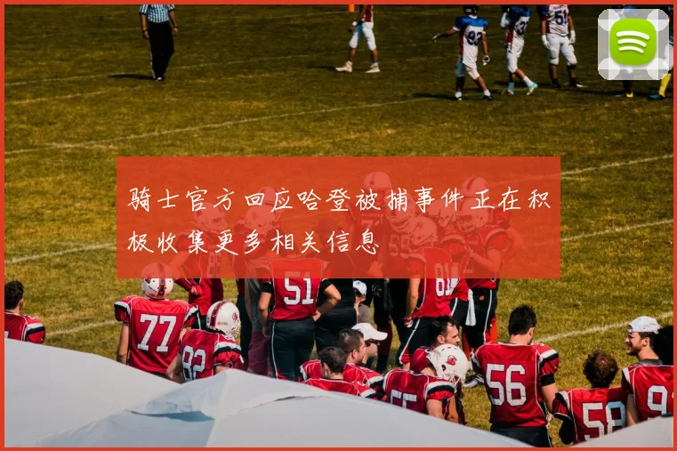 骑士官方回应哈登被捕事件正在积极收集更多相关信息