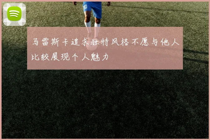 马雷斯卡追求独特风格不愿与他人比较展现个人魅力