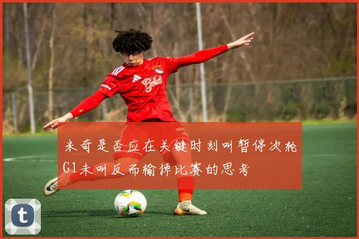 米奇是否应在关键时刻叫暂停次轮G1未叫反而输掉比赛的思考