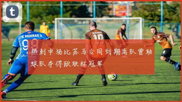 热刺中场比苏马合同到期离队曾助球队夺得欧联杯冠军