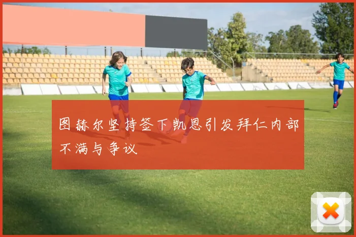 图赫尔坚持签下凯恩引发拜仁内部不满与争议
