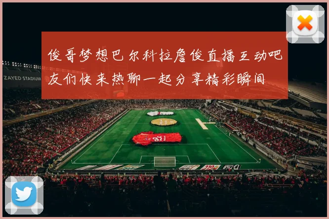 俊哥梦想巴尔科拉詹俊直播互动吧友们快来热聊一起分享精彩瞬间